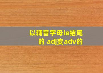 以辅音字母le结尾的 adj变adv的